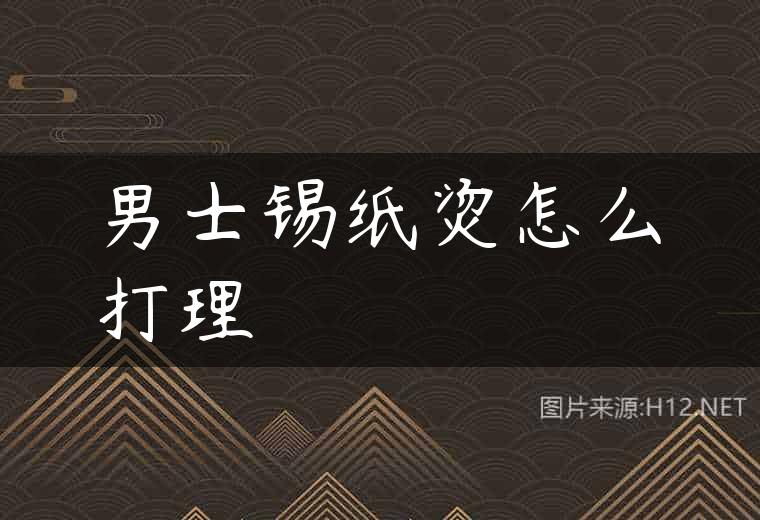 男士锡纸烫怎么打理