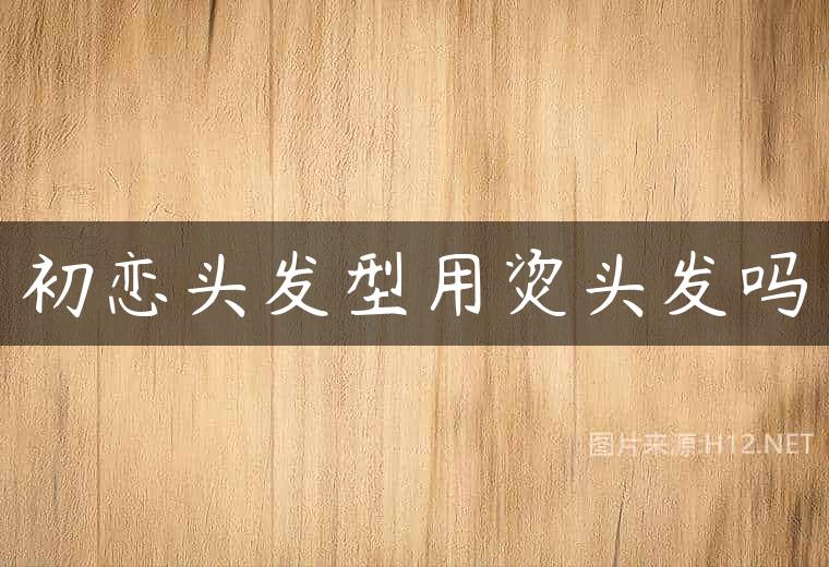 初恋头发型用烫头发吗