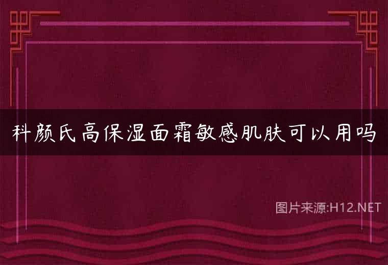 科颜氏高保湿面霜敏感肌肤可以用吗