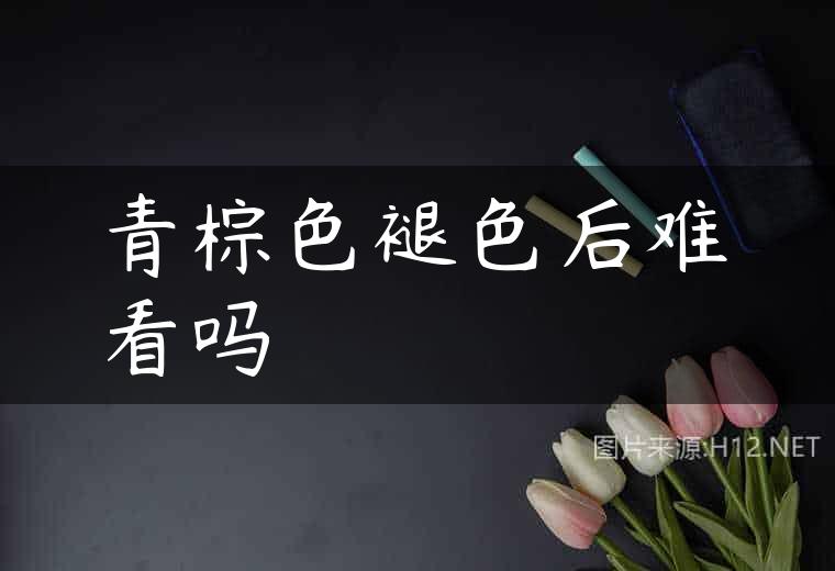 青棕色褪色后难看吗