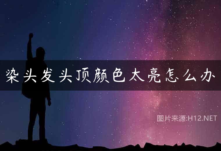 染头发头顶颜色太亮怎么办
