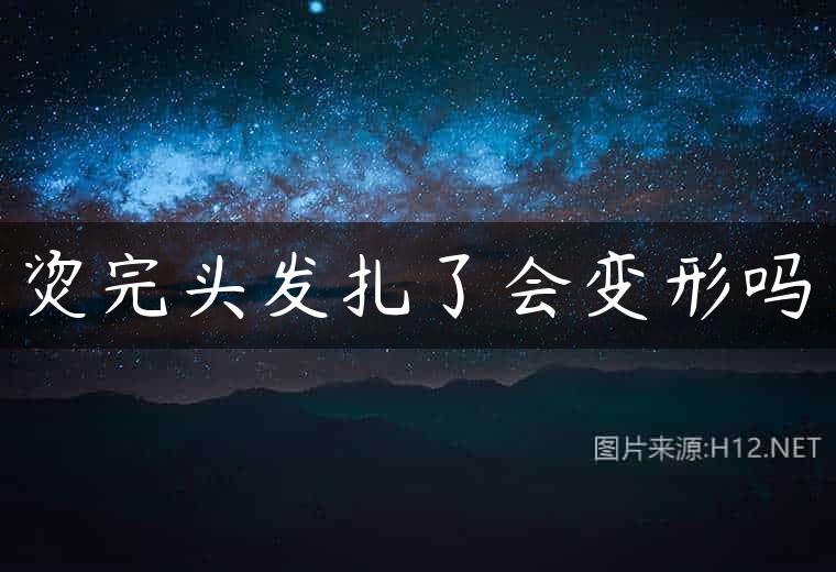 烫完头发扎了会变形吗