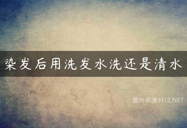 染发后用洗发水洗还是清水