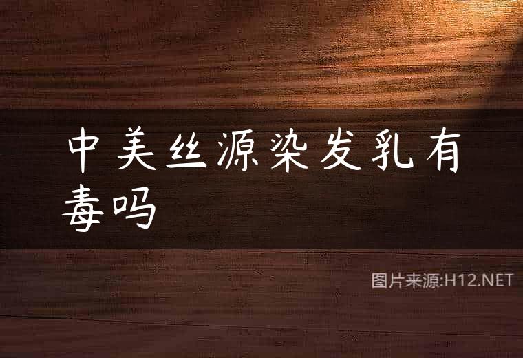 中美丝源染发乳有毒吗