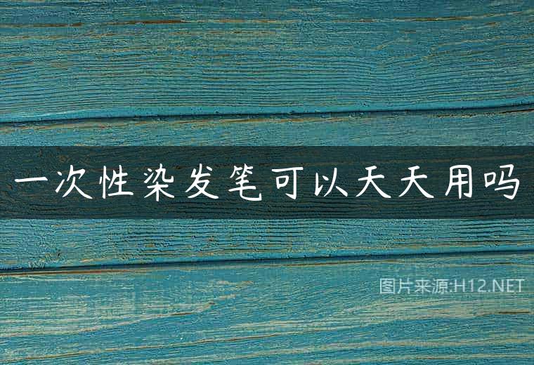 一次性染发笔可以天天用吗