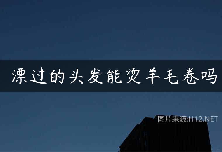 ​漂过的头发能烫羊毛卷吗
