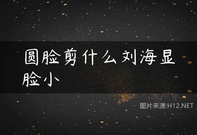 圆脸剪什么刘海显脸小