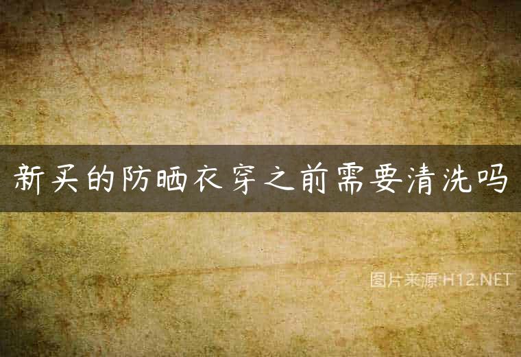 新买的防晒衣穿之前需要清洗吗