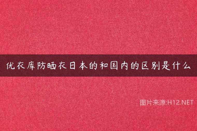 优衣库防晒衣日本的和国内的区别是什么
