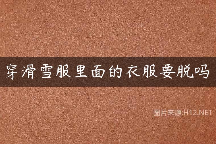 穿滑雪服里面的衣服要脱吗