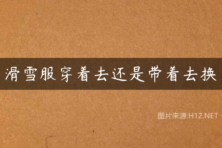 滑雪服穿着去还是带着去换