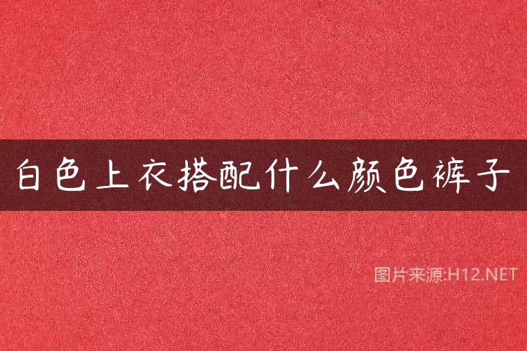 白色上衣搭配什么颜色裤子