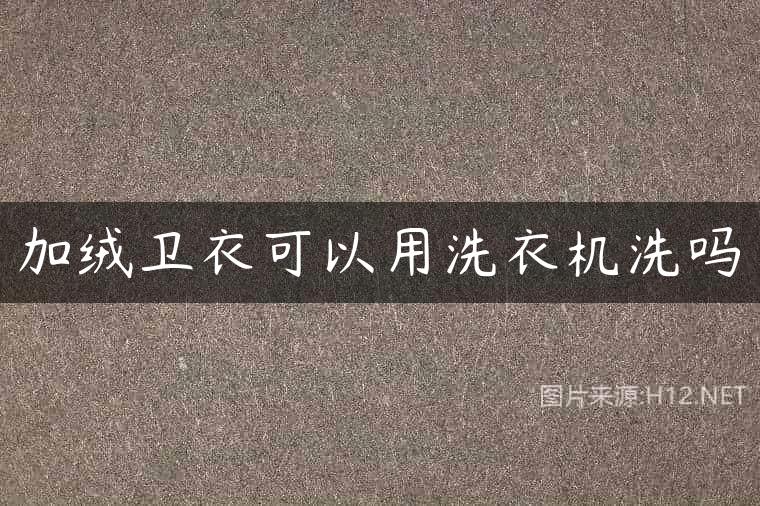 加绒卫衣可以用洗衣机洗吗