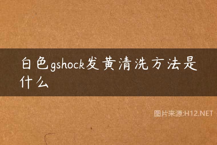 白色gshock发黄清洗方法是什么