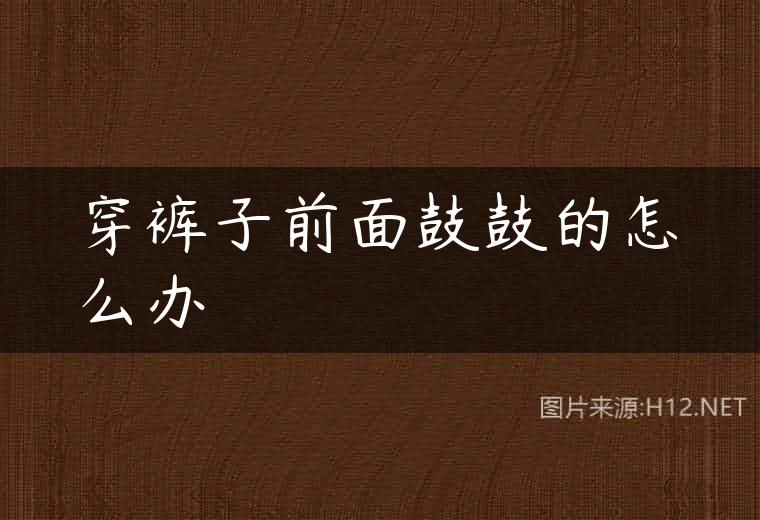 穿裤子前面鼓鼓的怎么办