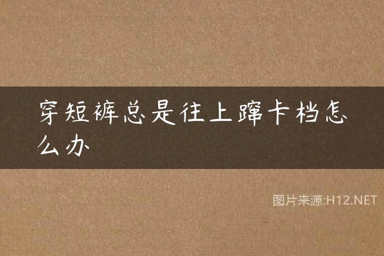 穿短裤总是往上蹿卡档怎么办
