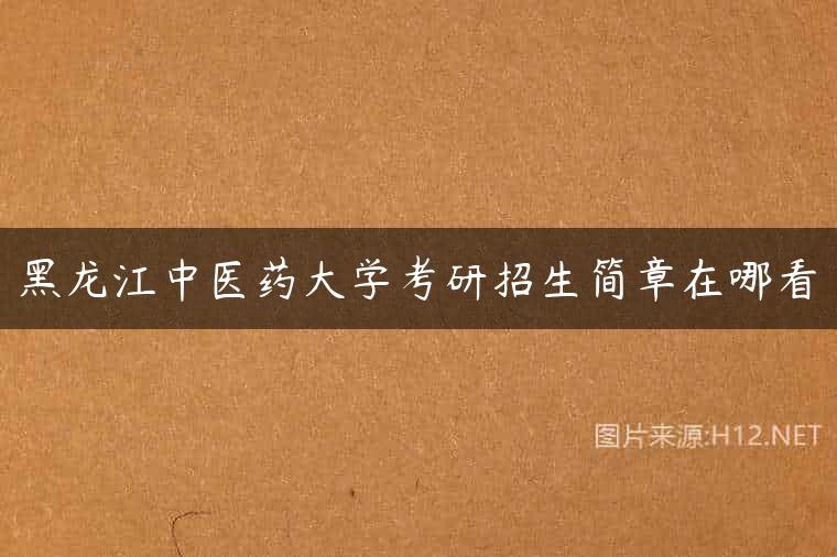黑龙江中医药大学考研招生简章在哪看