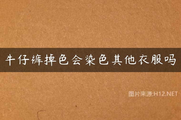 牛仔裤掉色会染色其他衣服吗