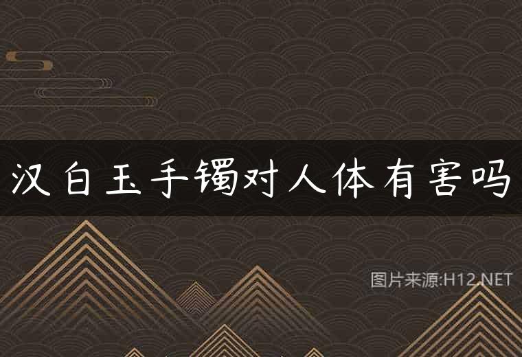 汉白玉手镯对人体有害吗