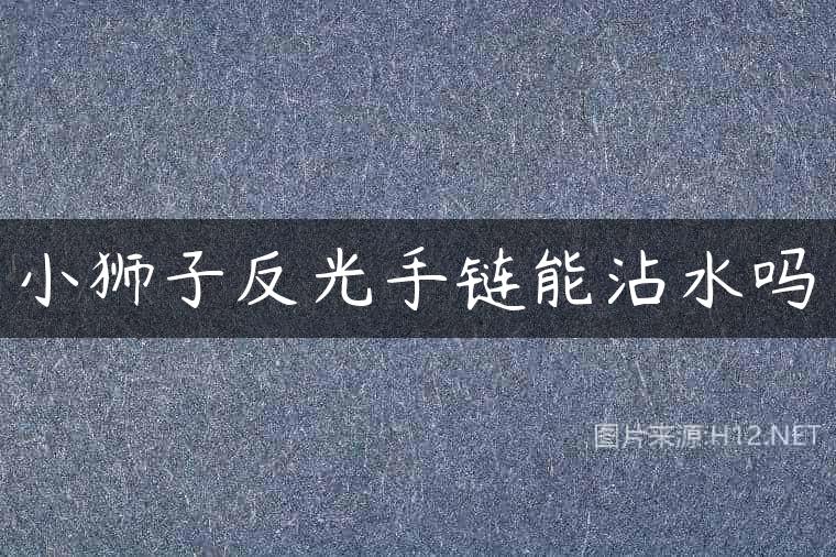 小狮子反光手链能沾水吗