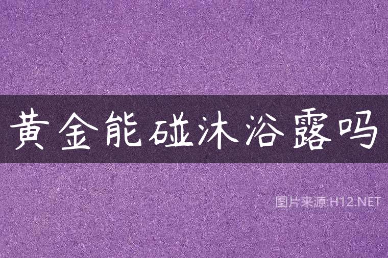黄金能碰沐浴露吗