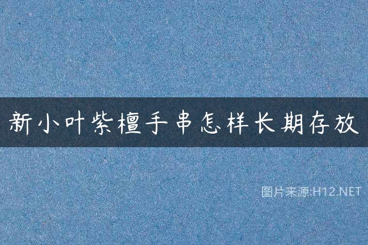 新小叶紫檀手串怎样长期存放