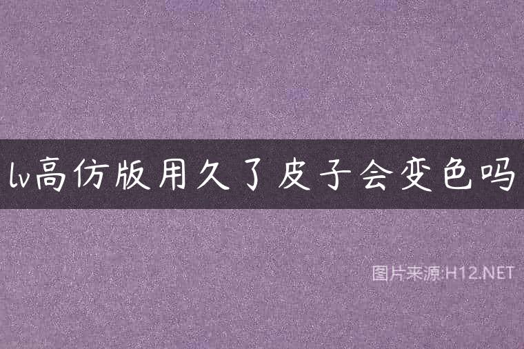 lv高仿版用久了皮子会变色吗