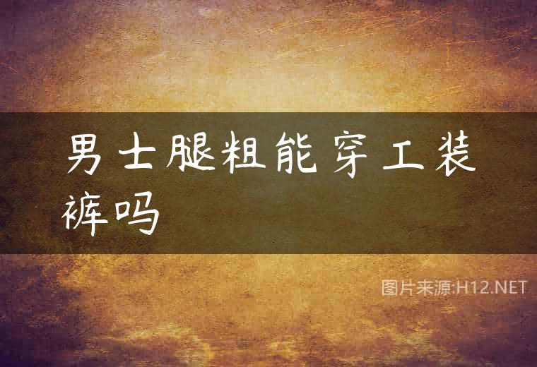 男士腿粗能穿工装裤吗