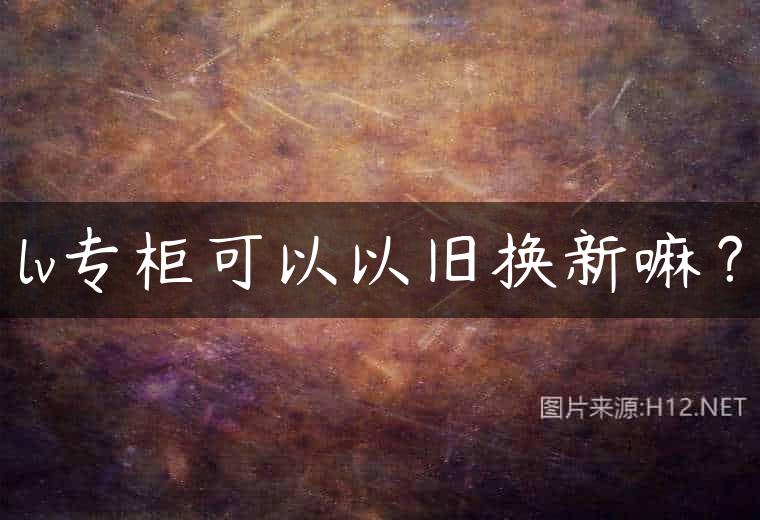lv专柜可以以旧换新嘛？