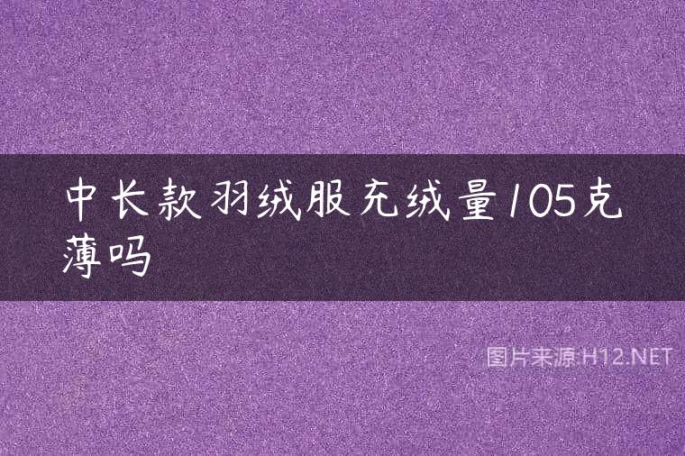 中长款羽绒服充绒量105克薄吗