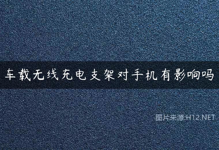 车载无线充电支架对手机有影响吗