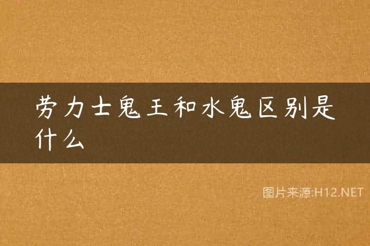 劳力士鬼王和水鬼区别是什么