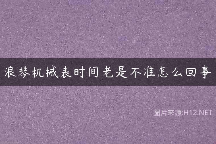 浪琴机械表时间老是不准怎么回事