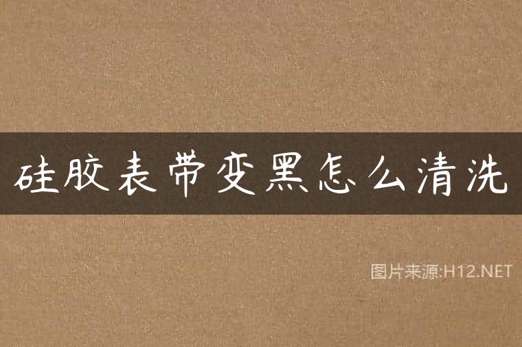 硅胶表带变黑怎么清洗