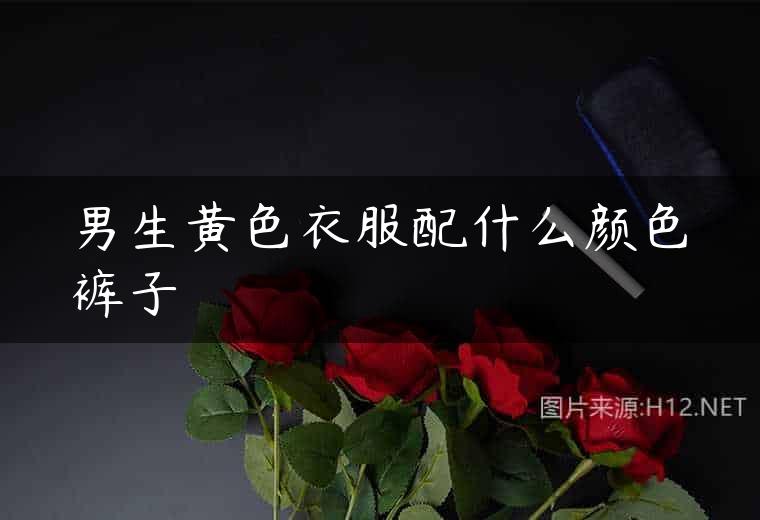 男生黄色衣服配什么颜色裤子