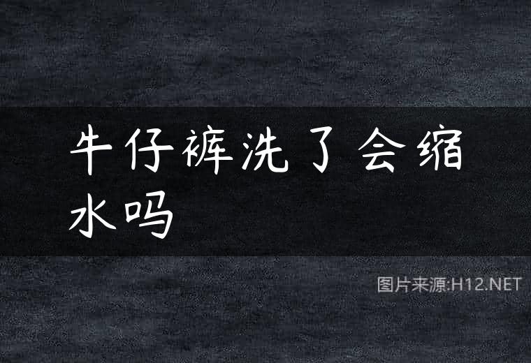 牛仔裤洗了会缩水吗