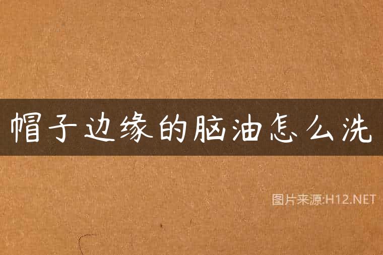 帽子边缘的脑油怎么洗