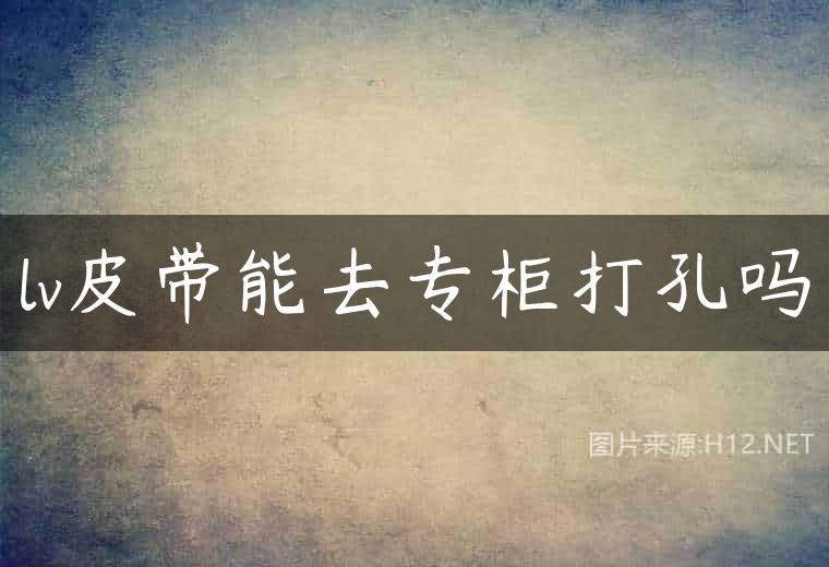 lv皮带能去专柜打孔吗