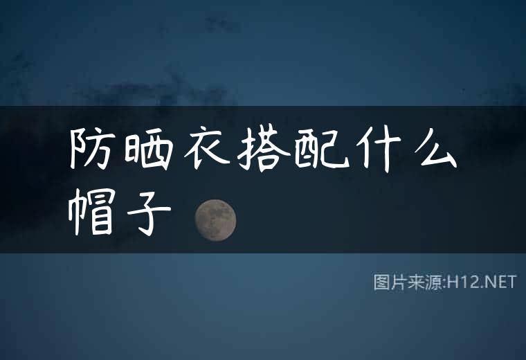 防晒衣搭配什么帽子