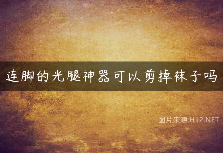 连脚的光腿神器可以剪掉袜子吗
