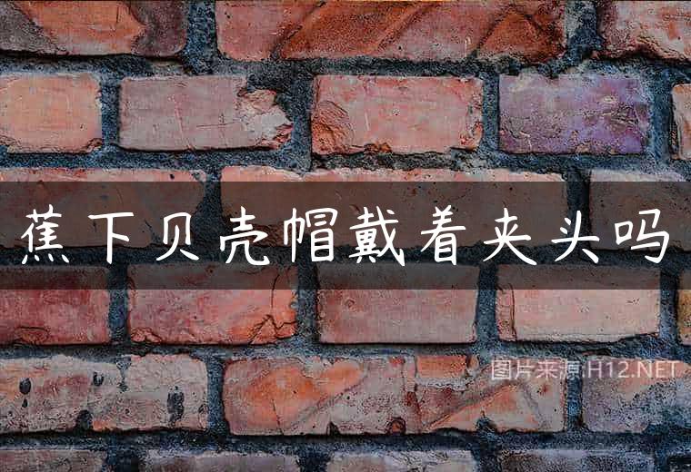 蕉下贝壳帽戴着夹头吗