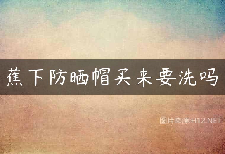 蕉下防晒帽买来要洗吗