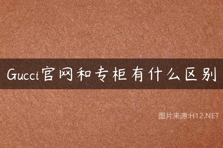 Gucci官网和专柜有什么区别