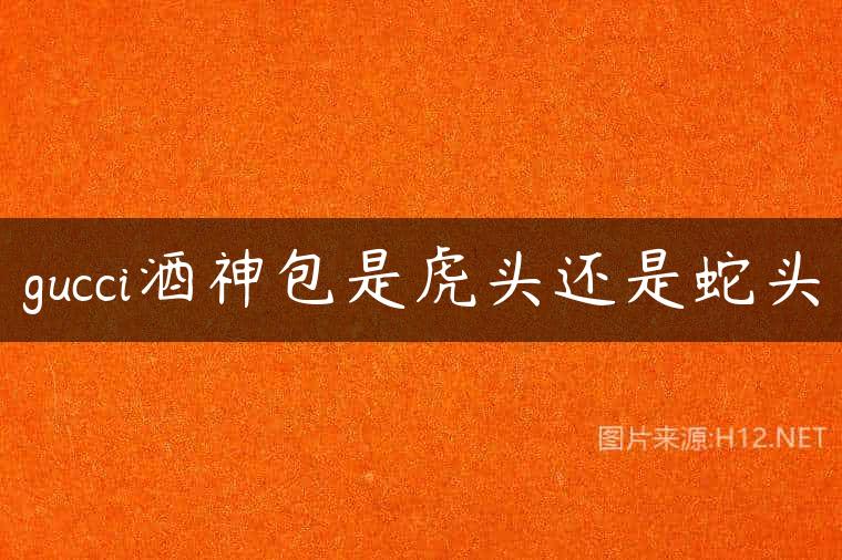 gucci酒神包是虎头还是蛇头