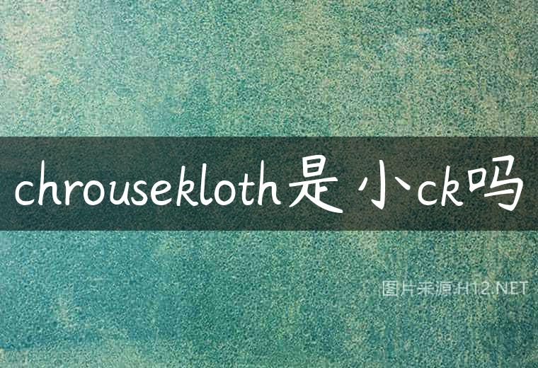 chrousekloth是小ck吗