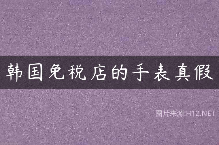 韩国免税店的手表真假