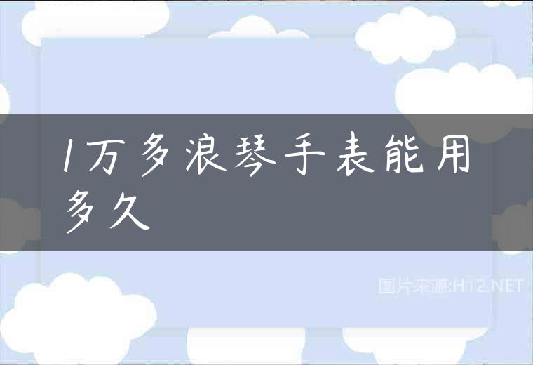 1万多浪琴手表能用多久