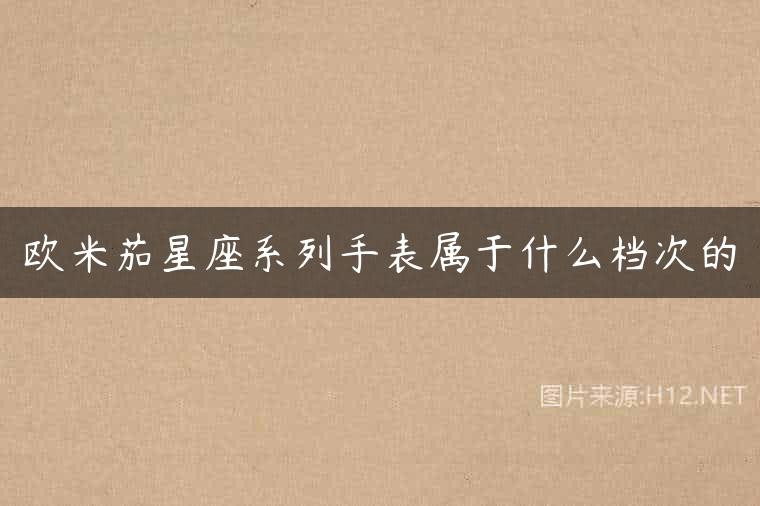 欧米茄星座系列手表属于什么档次的