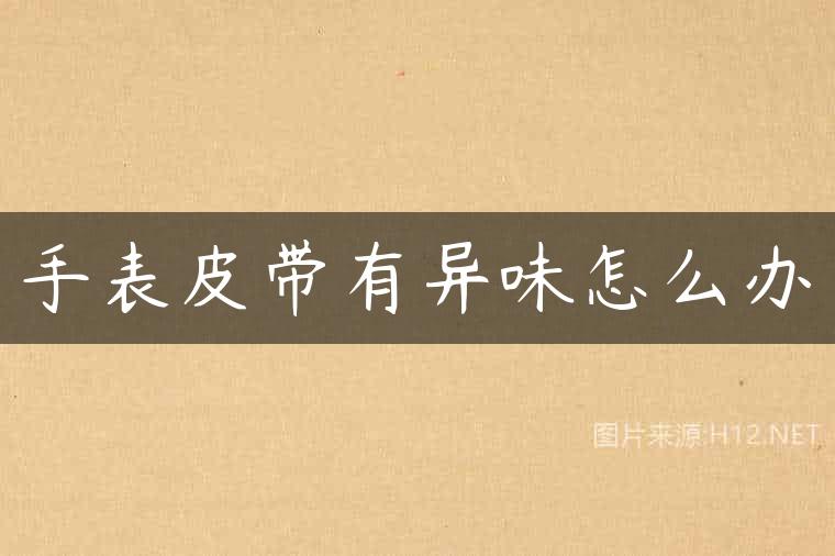 手表皮带有异味怎么办