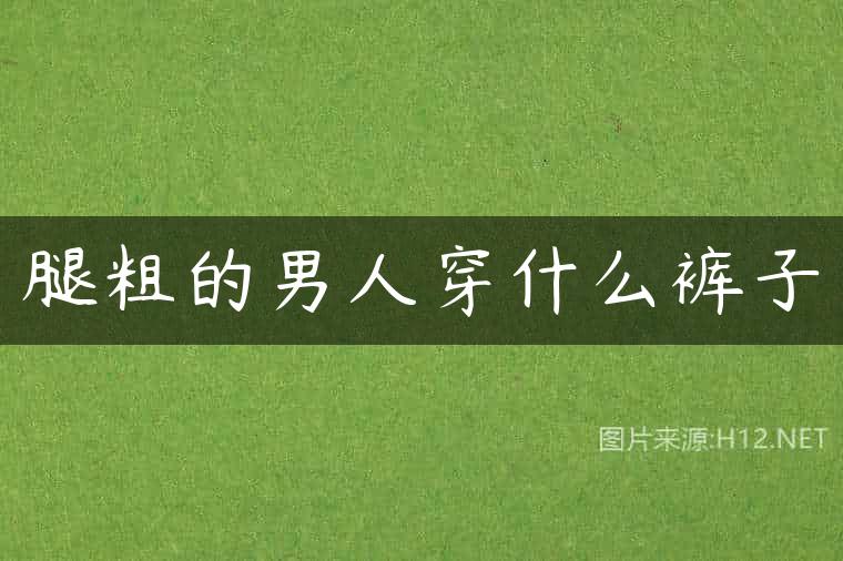 腿粗的男人穿什么裤子
